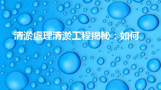 清淤處理清淤工程揭秘：如何高效清理河道提升水質和生態(tài)？